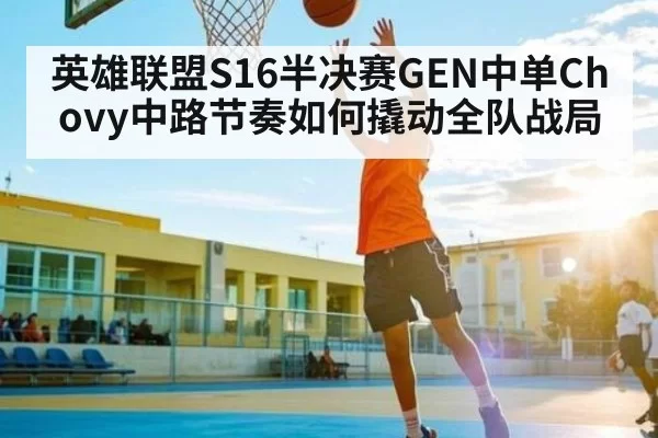 英雄联盟S16半决赛GEN中单Chovy中路节奏如何撬动全队战局